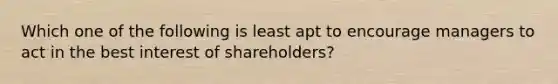 Which one of the following is least apt to encourage managers to act in the best interest of shareholders?