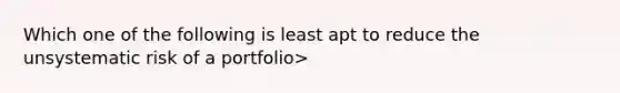 Which one of the following is least apt to reduce the unsystematic risk of a portfolio>