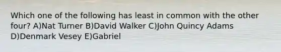 Which one of the following has least in common with the other four? A)Nat Turner B)David Walker C)John Quincy Adams D)Denmark Vesey E)Gabriel