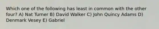 Which one of the following has least in common with the other four? A) Nat Turner B) David Walker C) John Quincy Adams D) Denmark Vesey E) Gabriel