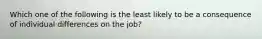 Which one of the following is the least likely to be a consequence of individual differences on the job?