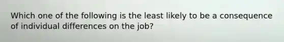 Which one of the following is the least likely to be a consequence of individual differences on the job?