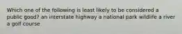 Which one of the following is least likely to be considered a public good? an interstate highway a national park wildlife a river a golf course