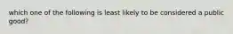 which one of the following is least likely to be considered a public good?