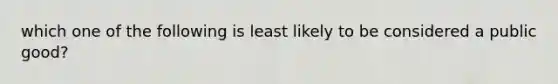 which one of the following is least likely to be considered a public good?