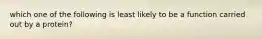 which one of the following is least likely to be a function carried out by a protein?