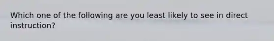 Which one of the following are you least likely to see in direct instruction?