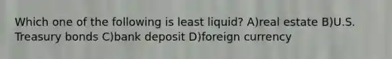 Which one of the following is least liquid? A)real estate B)U.S. Treasury bonds C)bank deposit D)foreign currency