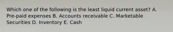 Which one of the following is the least liquid current asset? A. Pre-paid expenses B. Accounts receivable C. Marketable Securities D. Inventory E. Cash