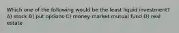 Which one of the following would be the least liquid investment? A) stock B) put options C) money market mutual fund D) real estate