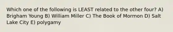 Which one of the following is LEAST related to the other four? A) Brigham Young B) William Miller C) The Book of Mormon D) Salt Lake City E) polygamy