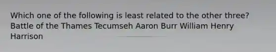 Which one of the following is least related to the other three? Battle of the Thames Tecumseh Aaron Burr William Henry Harrison