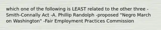 which one of the following is LEAST related to the other three -Smith-Connally Act -A. Phillip Randolph -proposed "Negro March on Washington" -Fair Employment Practices Commission