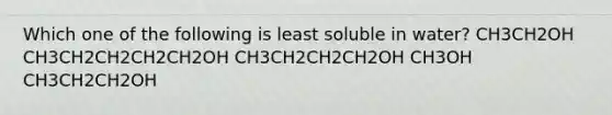 Which one of the following is least soluble in water? CH3CH2OH CH3CH2CH2CH2CH2OH CH3CH2CH2CH2OH CH3OH CH3CH2CH2OH