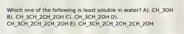 Which one of the following is least soluble in water? A). CH_3OH B). CH_3CH_2CH_2OH C). CH_3CH_2OH D). CH_3CH_2CH_2CH_2OH E). CH_3CH_2CH_2CH_2CH_2OH