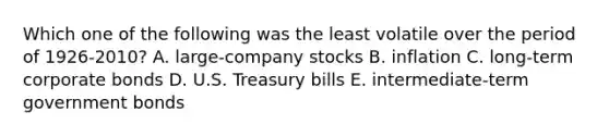 Which one of the following was the least volatile over the period of 1926-2010? A. large-company stocks B. inflation C. long-term corporate bonds D. U.S. Treasury bills E. intermediate-term government bonds