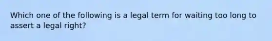 Which one of the following is a legal term for waiting too long to assert a legal right?