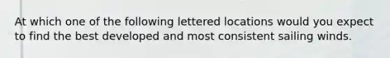 At which one of the following lettered locations would you expect to find the best developed and most consistent sailing winds.