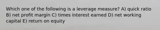 Which one of the following is a leverage measure? A) quick ratio B) net profit margin C) times interest earned D) net working capital E) return on equity