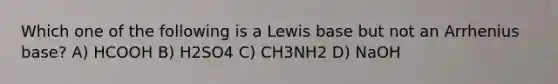 Which one of the following is a Lewis base but not an Arrhenius base? A) HCOOH B) H2SO4 C) CH3NH2 D) NaOH