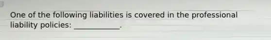 One of the following liabilities is covered in the professional liability policies: ____________.