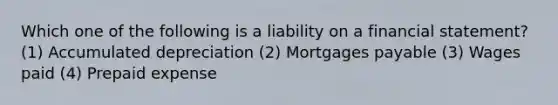 Which one of the following is a liability on a financial statement? (1) Accumulated depreciation (2) Mortgages payable (3) Wages paid (4) Prepaid expense