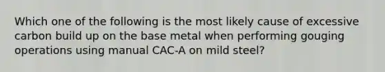 Which one of the following is the most likely cause of excessive carbon build up on the base metal when performing gouging operations using manual CAC-A on mild steel?