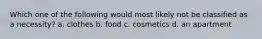 Which one of the following would most likely not be classified as a necessity? a. clothes b. food c. cosmetics d. an apartment