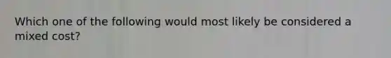 Which one of the following would most likely be considered a mixed cost?