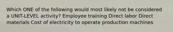 Which ONE of the following would most likely not be considered a UNIT-LEVEL activity? Employee training Direct labor Direct materials Cost of electricity to operate production machines