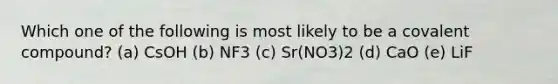 Which one of the following is most likely to be a covalent compound? (a) CsOH (b) NF3 (c) Sr(NO3)2 (d) CaO (e) LiF