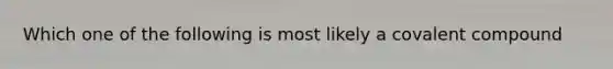 Which one of the following is most likely a covalent compound