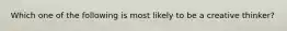 Which one of the following is most likely to be a creative​ thinker?