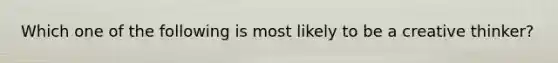 Which one of the following is most likely to be a creative​ thinker?