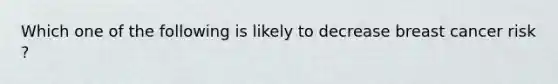 Which one of the following is likely to decrease breast cancer risk ?