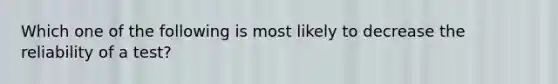 Which one of the following is most likely to decrease the reliability of a test?