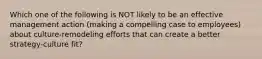 Which one of the following is NOT likely to be an effective management action (making a compelling case to employees) about culture-remodeling efforts that can create a better strategy-culture fit?