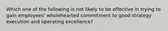 Which one of the following is not likely to be effective in trying to gain employees' wholehearted commitment to good strategy execution and operating excellence?