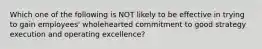 Which one of the following is NOT likely to be effective in trying to gain employees' wholehearted commitment to good strategy execution and operating excellence?