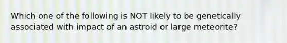 Which one of the following is NOT likely to be genetically associated with impact of an astroid or large meteorite?