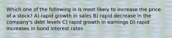 Which one of the following is is most likely to increase the price of a stock? A) rapid growth in sales B) rapid decrease in the company's debt levels C) rapid growth in earnings D) rapid increases in bond interest rates