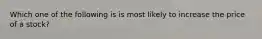 Which one of the following is is most likely to increase the price of a stock?