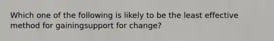 Which one of the following is likely to be the least effective method for gainingsupport for change?