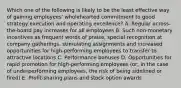 Which one of the following is likely to be the least effective way of gaining employees' wholehearted commitment to good strategy execution and operating excellence? A. Regular across-the-board pay increases for all employees B. Such non-monetary incentives as frequent words of praise, special recognition at company gatherings, stimulating assignments and increased opportunities for high-performing employees to transfer to attractive locations C. Performance bonuses D. Opportunities for rapid promotion for high-performing employees (or, in the case of underperforming employees, the risk of being sidelined or fired) E. Profit-sharing plans and stock option awards