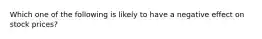 Which one of the following is likely to have a negative effect on stock prices?