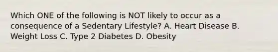 Which ONE of the following is NOT likely to occur as a consequence of a Sedentary Lifestyle? A. Heart Disease B. Weight Loss C. Type 2 Diabetes D. Obesity