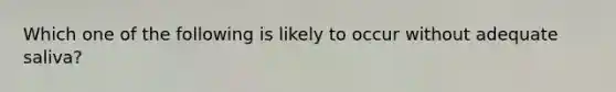 Which one of the following is likely to occur without adequate saliva?