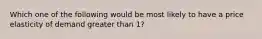 Which one of the following would be most likely to have a price elasticity of demand greater than 1?