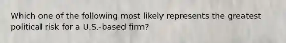 Which one of the following most likely represents the greatest political risk for a U.S.-based firm?