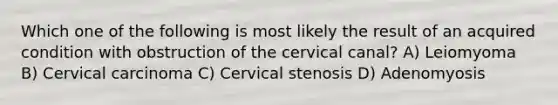 Which one of the following is most likely the result of an acquired condition with obstruction of the cervical canal? A) Leiomyoma B) Cervical carcinoma C) Cervical stenosis D) Adenomyosis